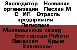 Экспедитор › Название организации ­ Пасхин М.С, ИП › Отрасль предприятия ­ Логистика › Минимальный оклад ­ 25 000 - Все города Работа » Вакансии   . Крым,Каховское